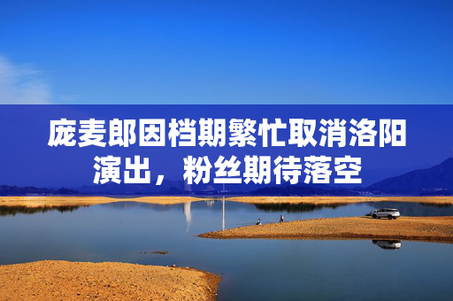 庞麦郎因档期繁忙取消洛阳演出，粉丝期待落空