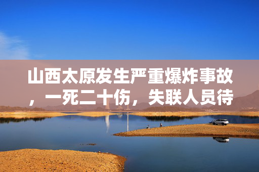 山西太原发生严重爆炸事故，一死二十伤，失联人员待确认