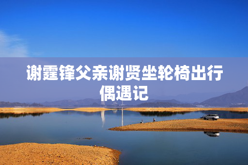 谢霆锋父亲谢贤坐轮椅出行偶遇记