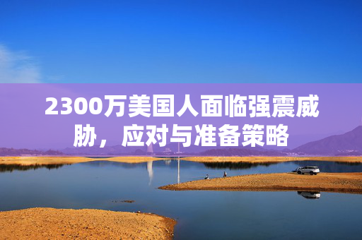 2300万美国人面临强震威胁，应对与准备策略