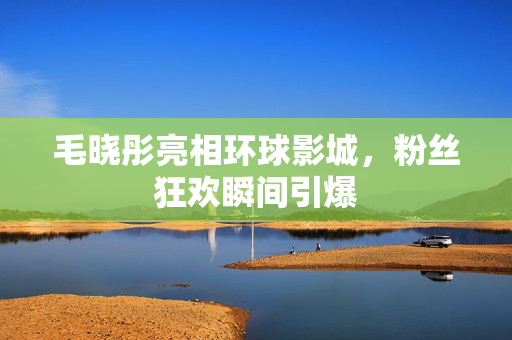 毛晓彤亮相环球影城,粉丝狂欢瞬间引爆 毛晓彤亮相环球影城,粉丝狂欢瞬间引爆