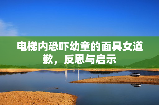 电梯内恐吓幼童的面具女道歉，反思与启示