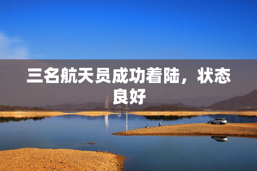 三名航天员成功着陆，状态良好