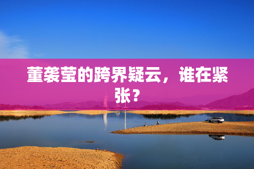 董袭莹的跨界疑云，谁在紧张？