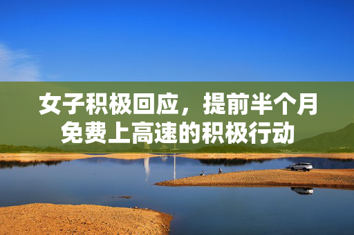 女子积极回应，提前半个月免费上高速的积极行动