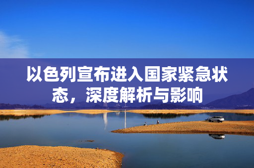 以色列宣布进入国家紧急状态，深度解析与影响