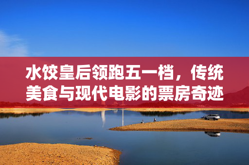 水饺皇后领跑五一档，传统美食与现代电影的票房奇迹