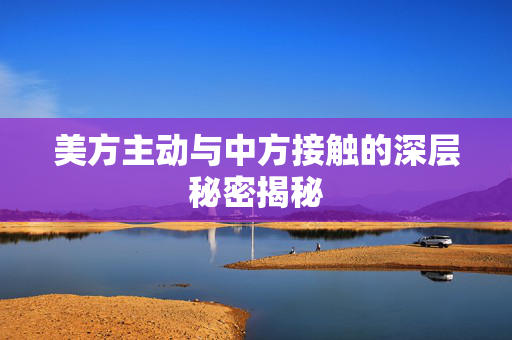 美方主动与中方接触的深层秘密揭秘