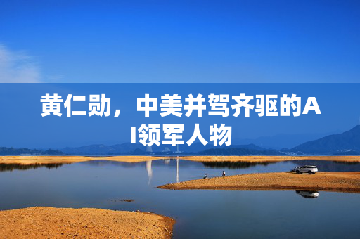 黄仁勋，中美并驾齐驱的AI领军人物