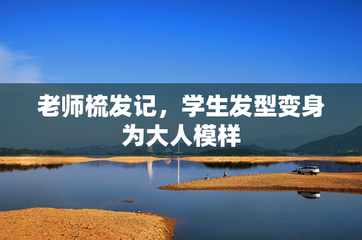 老师梳发记，学生发型变身为大人模样
