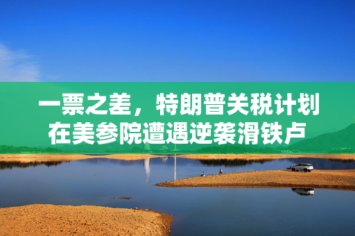 一票之差，特朗普关税计划在美参院遭遇逆袭滑铁卢