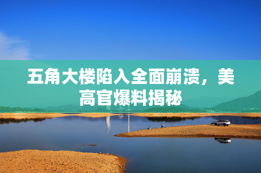 五角大楼陷入全面崩溃，美高官爆料揭秘