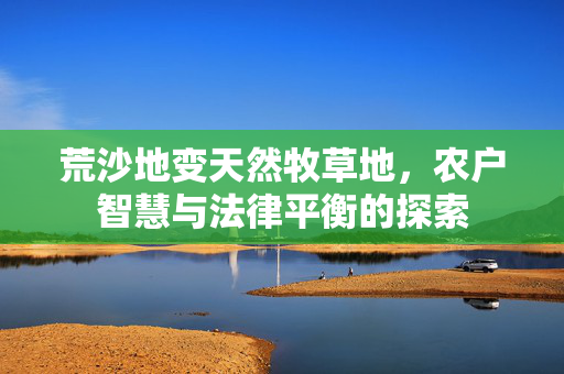 荒沙地变天然牧草地，农户智慧与法律平衡的探索