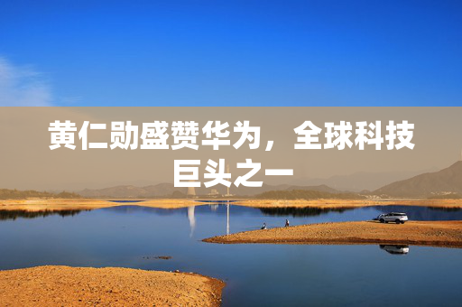 黄仁勋盛赞华为，全球科技巨头之一