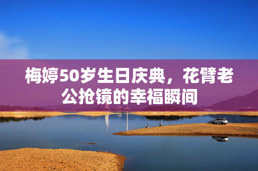 梅婷50岁生日庆典，花臂老公抢镜的幸福瞬间