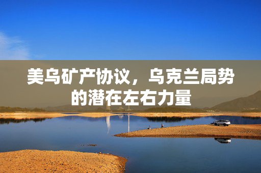 美乌矿产协议，乌克兰局势的潜在左右力量