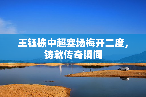 王钰栋中超赛场梅开二度，铸就传奇瞬间