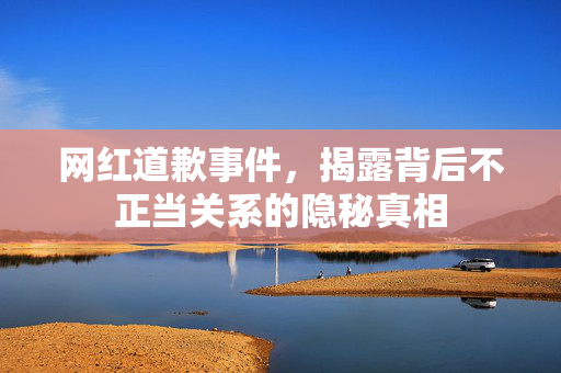网红道歉事件，揭露背后不正当关系的隐秘真相