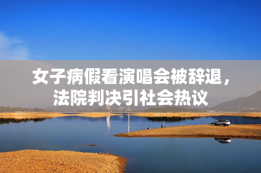 女子病假看演唱会被辞退，法院判决引社会热议