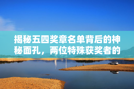 揭秘五四奖章名单背后的神秘面孔，两位特殊获奖者的不凡事迹