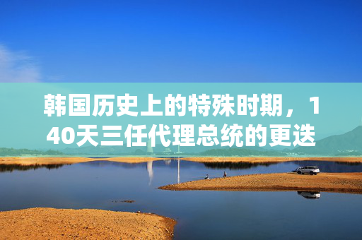 韩国历史上的特殊时期，140天三任代理总统的更迭