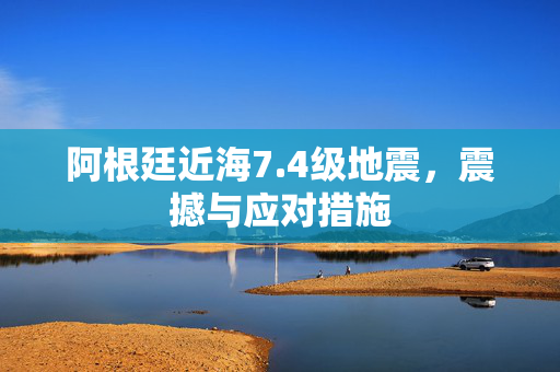 阿根廷近海7.4级地震，震撼与应对措施