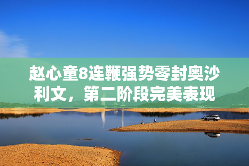 赵心童8连鞭强势零封奥沙利文，第二阶段完美表现