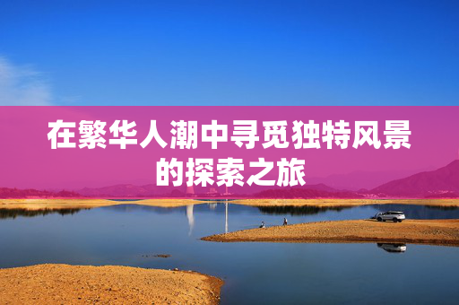 在繁华人潮中寻觅独特风景的探索之旅