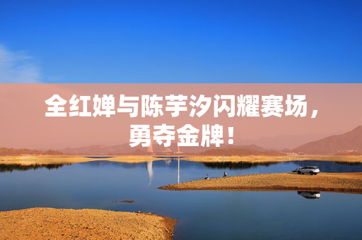 全红婵与陈芋汐闪耀赛场，勇夺金牌！