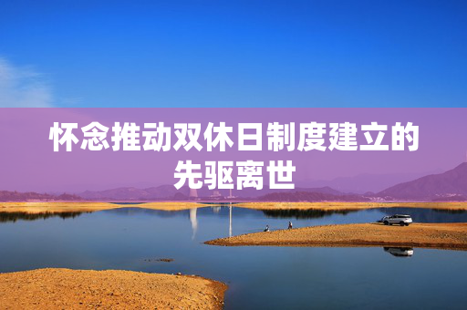 怀念推动双休日制度建立的先驱离世