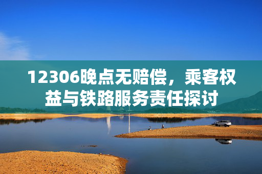 12306晚点无赔偿，乘客权益与铁路服务责任探讨