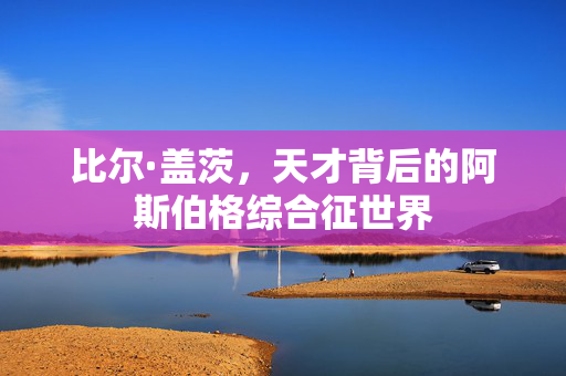 比尔·盖茨，天才背后的阿斯伯格综合征世界