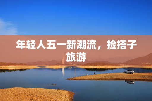 年轻人五一新潮流，捡搭子旅游