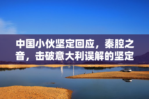 中国小伙坚定回应，秦腔之音，击破意大利误解的坚定之声