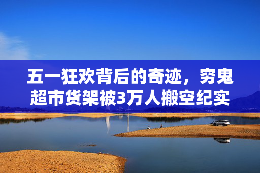 五一狂欢背后的奇迹，穷鬼超市货架被3万人搬空纪实