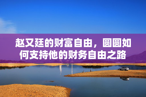 赵又廷的财富自由，圆圆如何支持他的财务自由之路