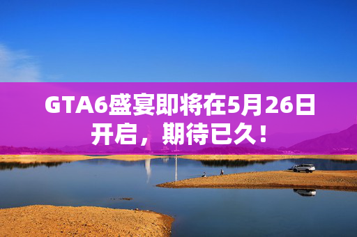GTA6盛宴即将在5月26日开启，期待已久！