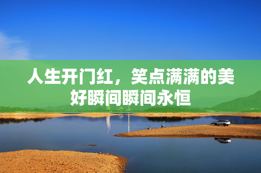人生开门红，笑点满满的美好瞬间瞬间永恒