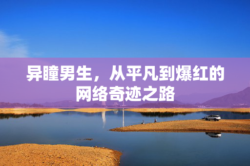 异瞳男生，从平凡到爆红的网络奇迹之路