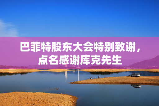 巴菲特股东大会特别致谢，点名感谢库克先生