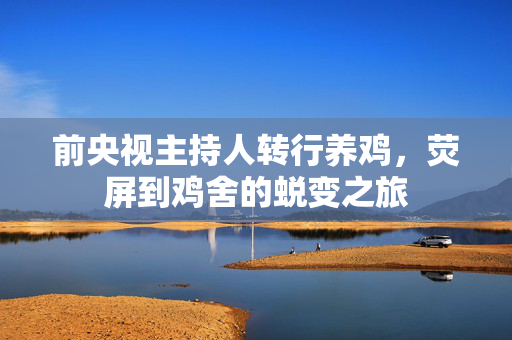 前央视主持人转行养鸡，荧屏到鸡舍的蜕变之旅