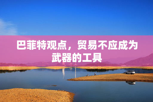 巴菲特观点，贸易不应成为武器的工具