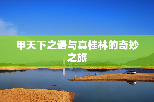甲天下之语与真桂林的奇妙之旅