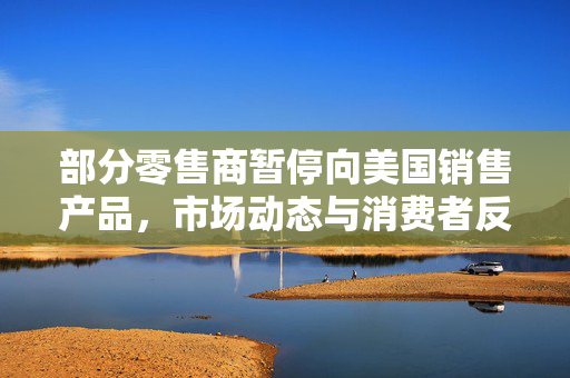 部分零售商暂停向美国销售产品，市场动态与消费者反应