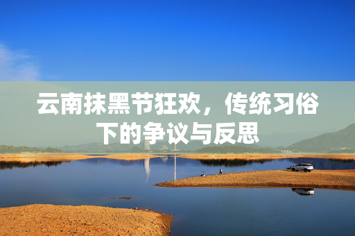 云南抹黑节狂欢，传统习俗下的争议与反思