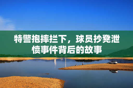 特警抱摔拦下，球员抄凳泄愤事件背后的故事