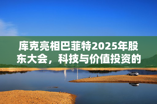 库克亮相巴菲特2025年股东大会，科技与价值投资的完美融合
