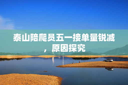 泰山陪爬员五一接单量锐减，原因探究