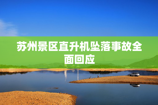 苏州景区直升机坠落事故全面回应