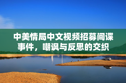 中美情局中文视频招募间谍事件，嘲讽与反思的交织